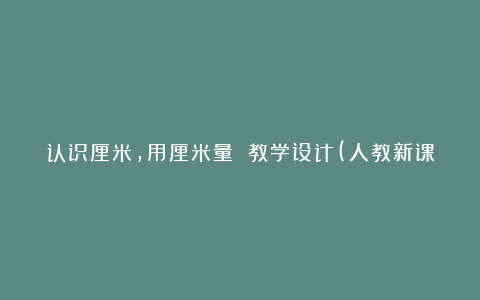 认识厘米，用厘米量 教学设计(人教新课标二年级上册)