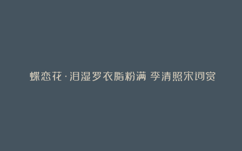 《蝶恋花·泪湿罗衣脂粉满》李清照宋词赏析