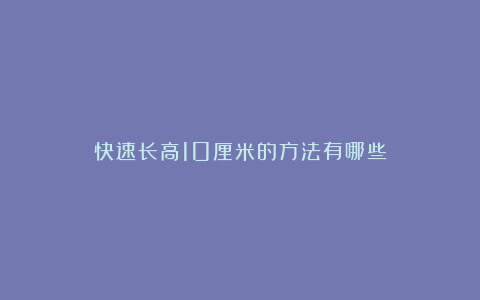 快速长高10厘米的方法有哪些