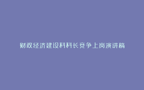 财政经济建设科科长竞争上岗演讲稿