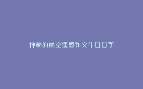 神秘的航空遥感作文400字