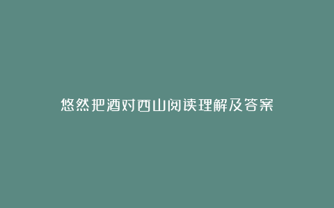 悠然把酒对西山阅读理解及答案