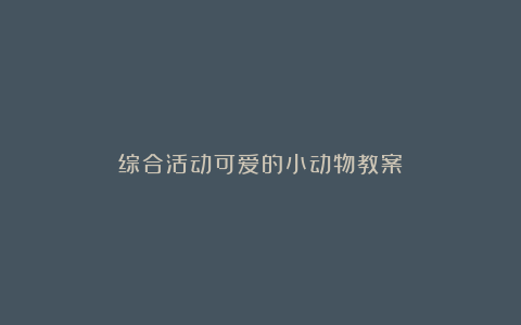 综合活动可爱的小动物教案