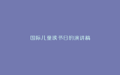 国际儿童读书日的演讲稿