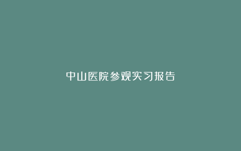 中山医院参观实习报告