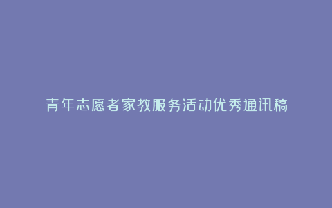 青年志愿者家教服务活动优秀通讯稿