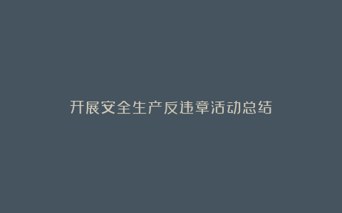 开展安全生产反违章活动总结