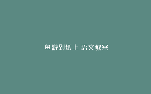 《鱼游到纸上》语文教案