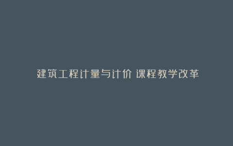 《建筑工程计量与计价》课程教学改革