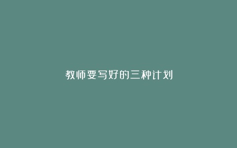 教师要写好的三种计划