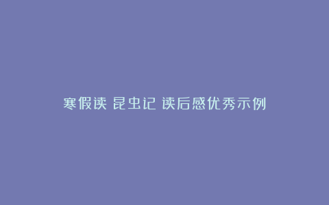 寒假读《昆虫记》读后感优秀示例