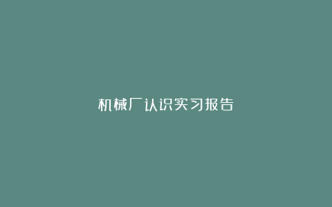 机械厂认识实习报告