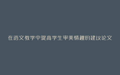 在语文教学中提高学生审美情趣的建议论文