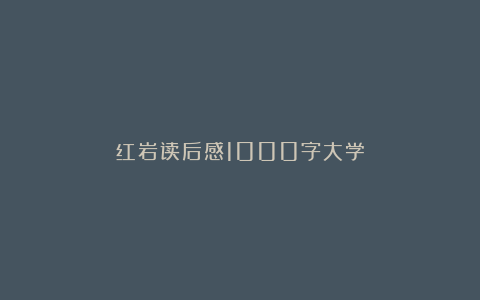 红岩读后感1000字大学