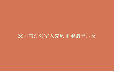 安监局办公室入党转正申请书范文