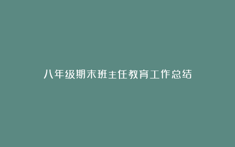 八年级期末班主任教育工作总结