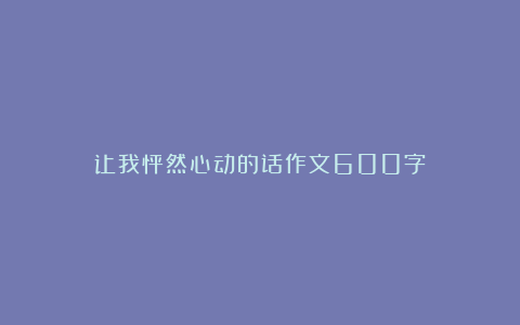 让我怦然心动的话作文600字