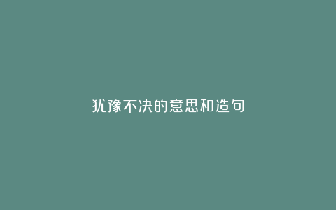 犹豫不决的意思和造句