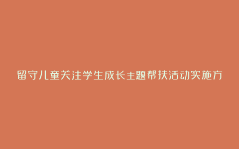 留守儿童关注学生成长主题帮扶活动实施方案