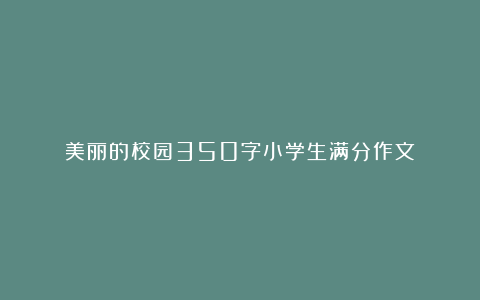 美丽的校园350字小学生满分作文