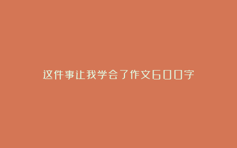 这件事让我学会了作文600字