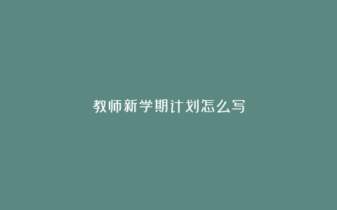 教师新学期计划怎么写