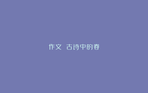 作文 古诗中的春