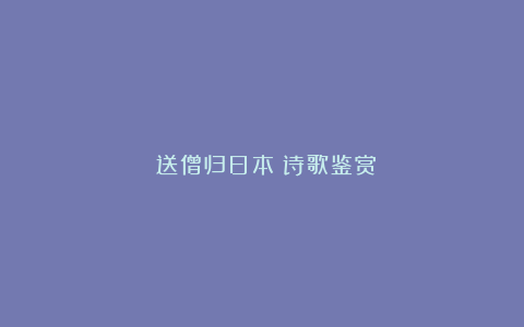 《送僧归日本》诗歌鉴赏