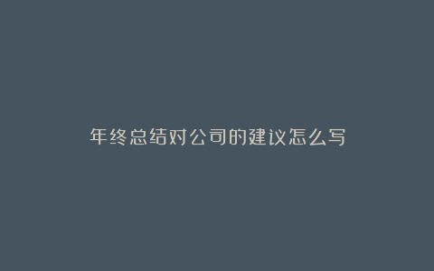 年终总结对公司的建议怎么写