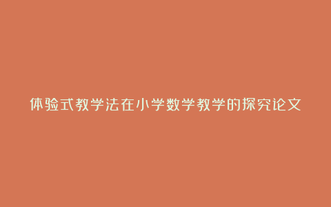 体验式教学法在小学数学教学的探究论文