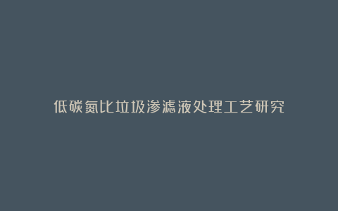 低碳氮比垃圾渗滤液处理工艺研究