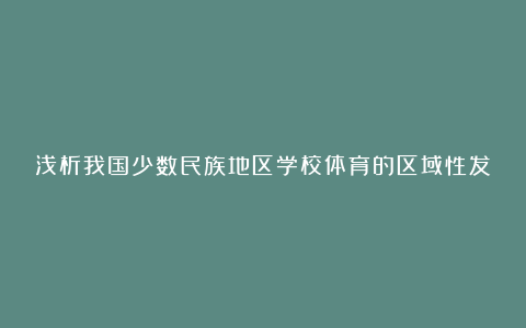 浅析我国少数民族地区学校体育的区域性发展的论文