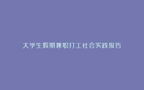 大学生假期兼职打工社会实践报告