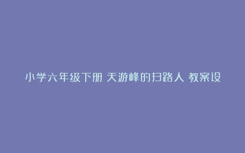 小学六年级下册《天游峰的扫路人》教案设计