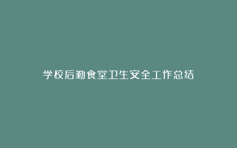 学校后勤食堂卫生安全工作总结