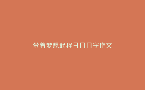 带着梦想起程300字作文