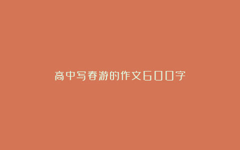 高中写春游的作文600字