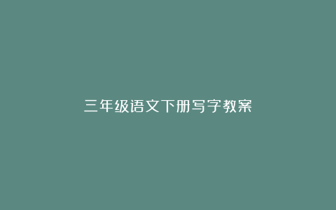 三年级语文下册写字教案