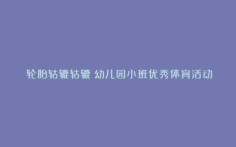 《轮胎轱辘轱辘》幼儿园小班优秀体育活动教案