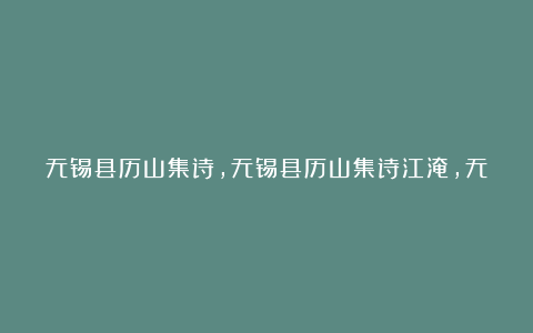 无锡县历山集诗,无锡县历山集诗江淹,无锡县历山集诗的意思,无锡县历山集诗