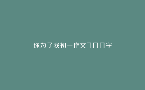 你为了我初一作文700字