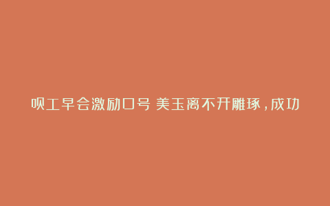 员工早会激励口号：美玉离不开雕琢，成功离不开磨练！