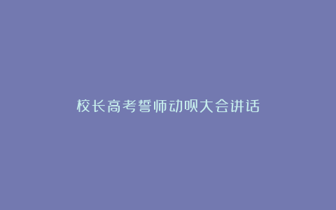 校长高考誓师动员大会讲话