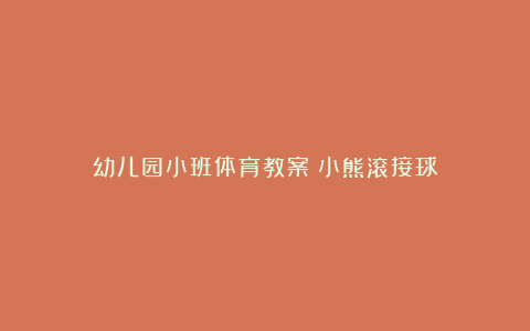 幼儿园小班体育教案《小熊滚接球》