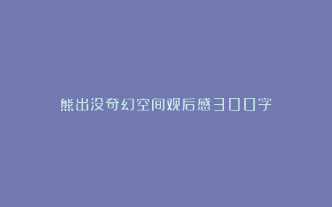 熊出没奇幻空间观后感300字