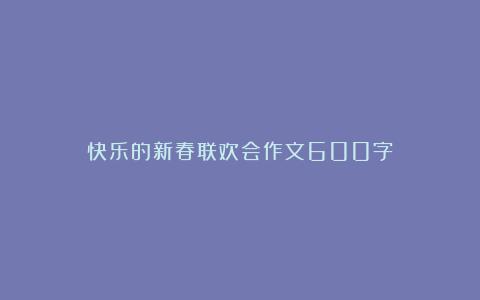 快乐的新春联欢会作文600字