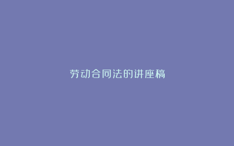 劳动合同法的讲座稿