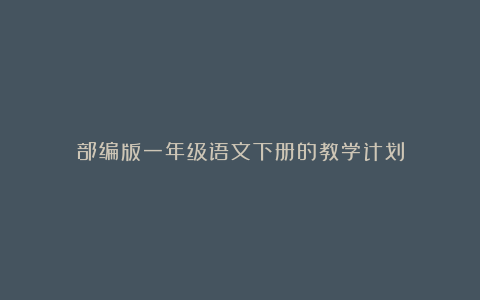 部编版一年级语文下册的教学计划