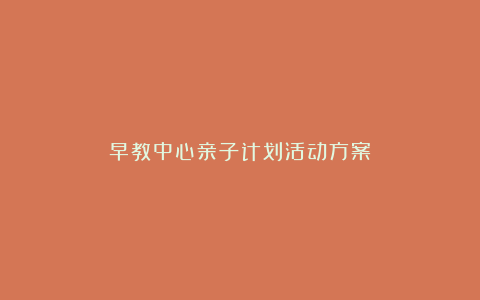 早教中心亲子计划活动方案