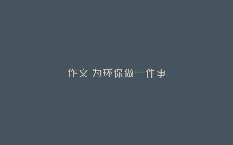 作文：为环保做一件事